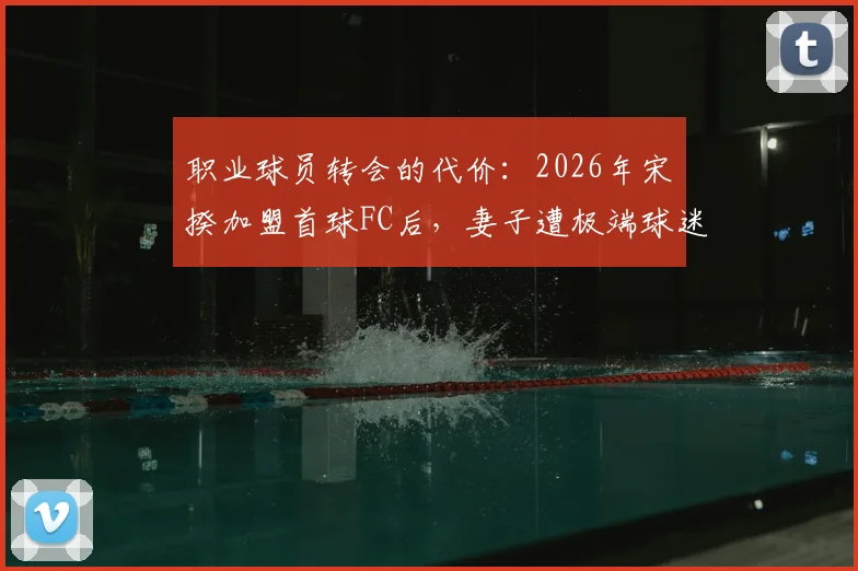 职业球员转会的代价：2026年宋旻揆加盟首球FC后，妻子遭极端球迷持续网络骚扰与人身威胁事件深度追踪
