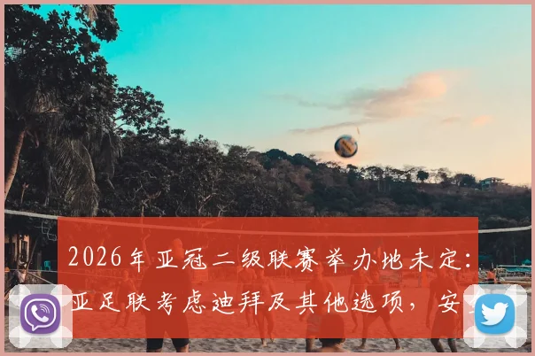 2026年亚冠二级联赛举办地未定：亚足联考虑迪拜及其他选项，安全评估成关键因素