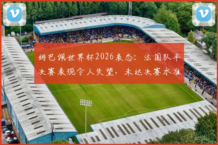 姆巴佩世界杯2026表态:法国队半决赛表现令人失望,未达决赛水准原因剖析