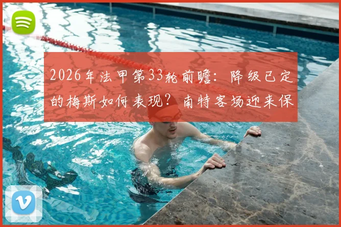 2026年法甲第33轮前瞻:降级已定的梅斯如何表现?南特客场迎来保级生死战关键解析