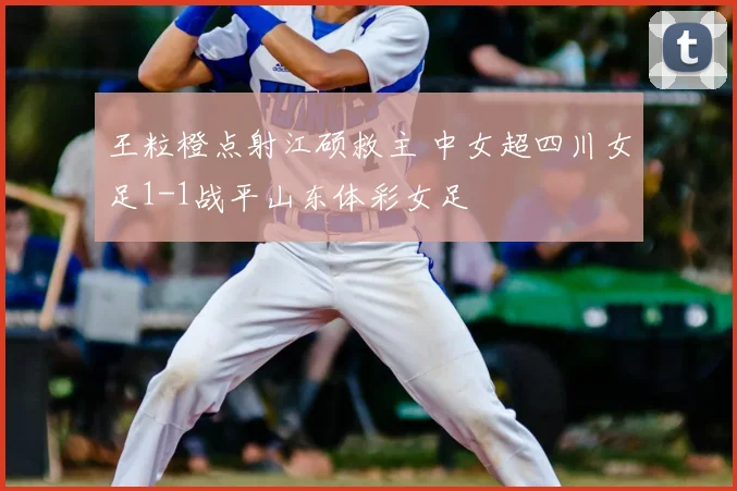 王粒橙点射江硕救主 中女超四川女足1-1战平山东体彩女足