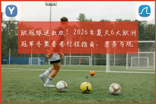 欧冠球迷狂欢！2026年夏天6大欧洲冠军齐聚香港行程指南，票务与观赛攻略全解析