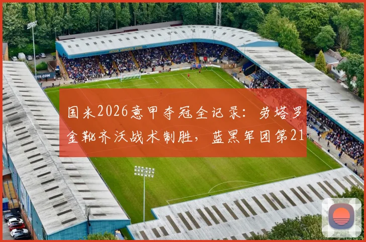 国米2026意甲夺冠全记录：劳塔罗金靴齐沃战术制胜，蓝黑军团第21冠庆典高清图集