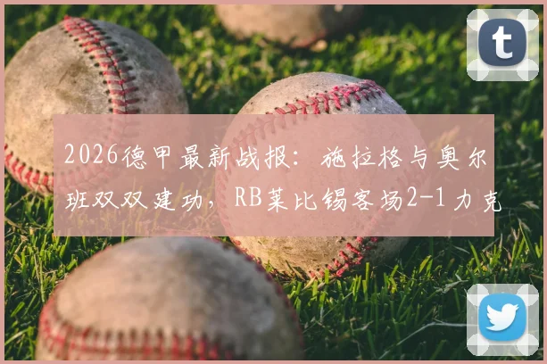 2026德甲最新战报:施拉格与奥尔班双双建功,RB莱比锡客场2-1力克升班马圣保利,附全场关键数据解析