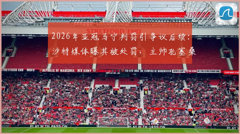 2026年亚冠马宁判罚引争议后续：沙特媒体曝其被处罚，主帅孔塞桑直言“为时已晚，可耻！”