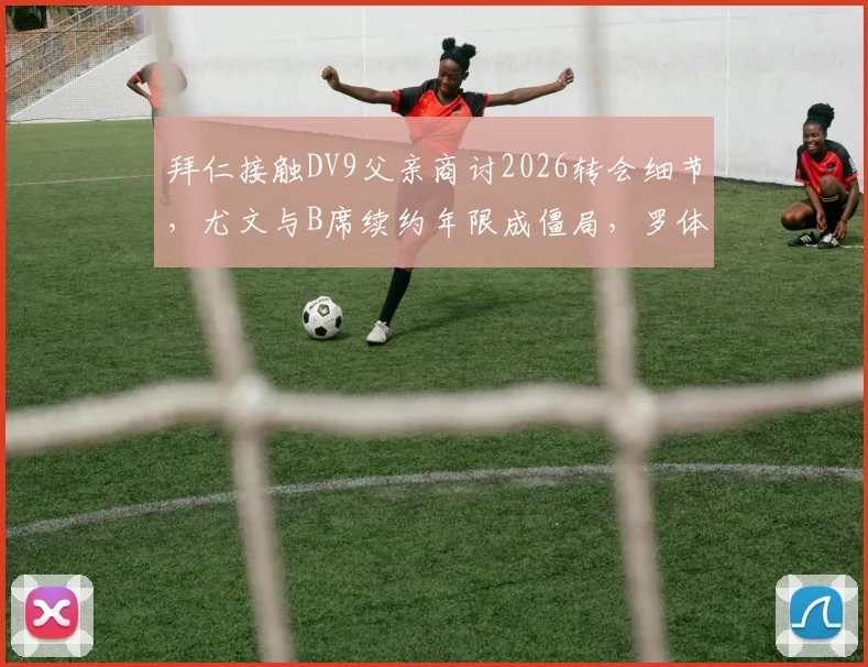 拜仁接触DV9父亲商讨2026转会细节,尤文与B席续约年限成僵局,罗体独家解析