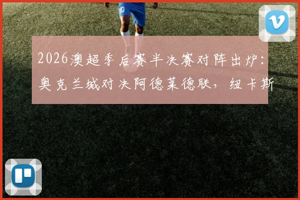 2026澳超季后赛半决赛对阵出炉:奥克兰城对决阿德莱德联,纽卡斯尔喷气机激战悉尼FC