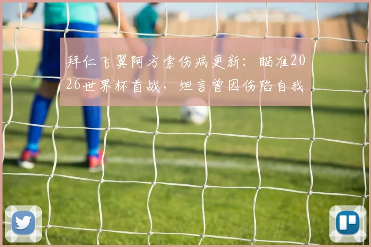 拜仁飞翼阿方索伤病更新:瞄准2026世界杯首战,坦言曾因伤陷自我怀疑,解析其复出时间与心路历程