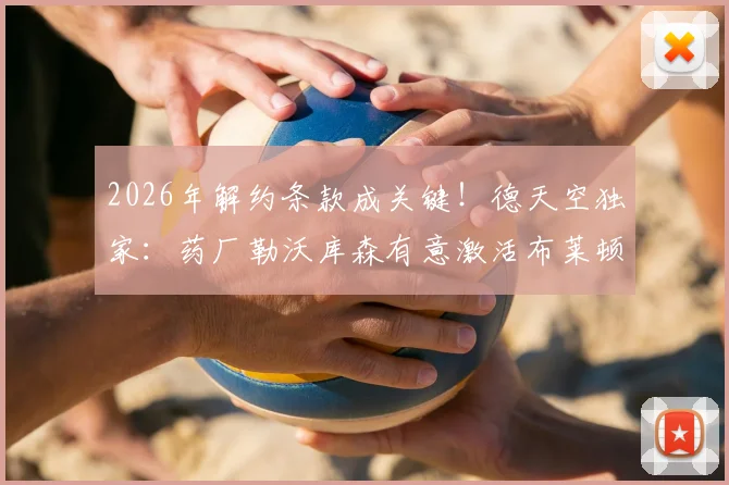 2026年解约条款成关键！德天空独家：药厂勒沃库森有意激活布莱顿前锋许尔策勒合同条款，转会费成焦点