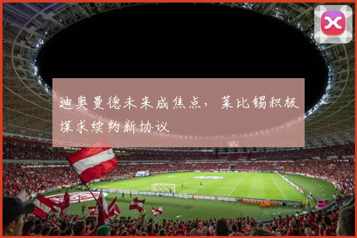 迪奥曼德未来成焦点,莱比锡积极谋求续约新协议