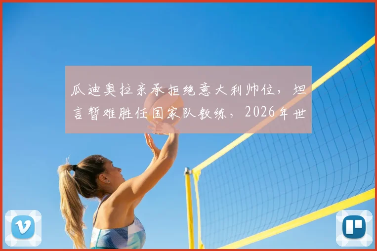 瓜迪奥拉亲承拒绝意大利帅位，坦言暂难胜任国家队教练，2026年世界杯后或成转折点