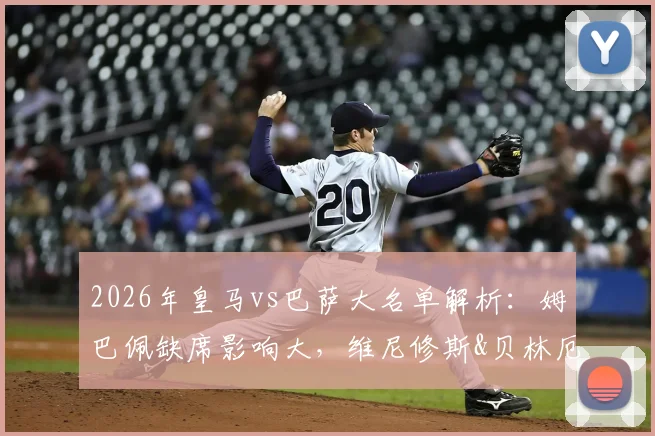 2026年皇马vs巴萨大名单解析:姆巴佩缺席影响大,维尼修斯&贝林厄姆如何带队破局?