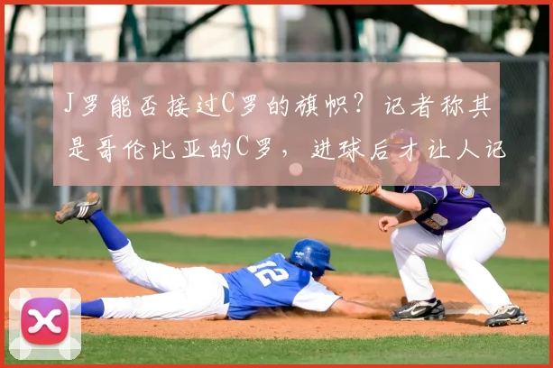 J罗能否接过C罗的旗帜?记者称其是哥伦比亚的C罗,进球后才让人记起C罗已41岁