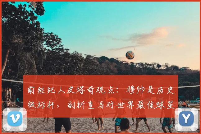 前经纪人皮塔奇观点：穆帅是历史级标杆，剖析皇马对世界最佳球星的永恒吸引力