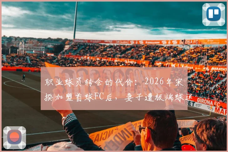 职业球员转会的代价：2026年宋旻揆加盟首球FC后，妻子遭极端球迷持续网络骚扰与人身威胁事件深度追踪