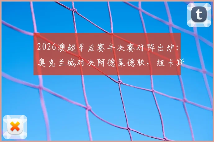 2026澳超季后赛半决赛对阵出炉：奥克兰城对决阿德莱德联，纽卡斯尔喷气机激战悉尼FC