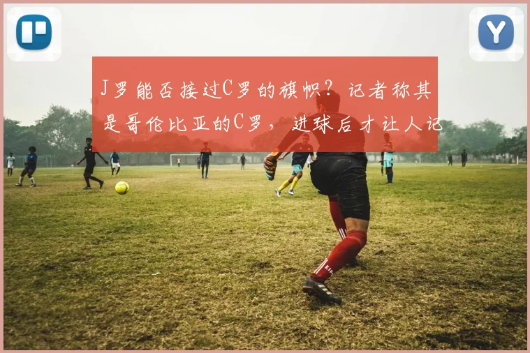 J罗能否接过C罗的旗帜？记者称其是哥伦比亚的C罗，进球后才让人记起C罗已41岁