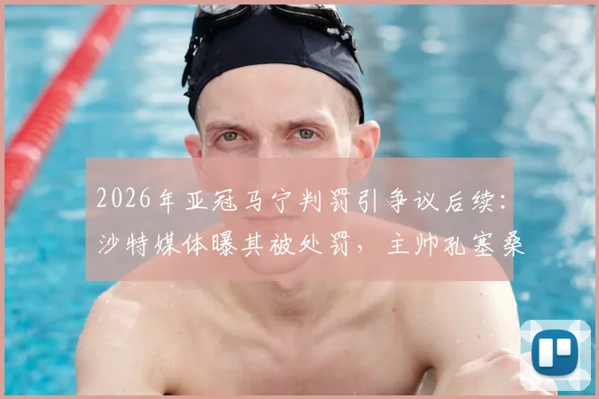 2026年亚冠马宁判罚引争议后续:沙特媒体曝其被处罚,主帅孔塞桑直言“为时已晚,可耻!”