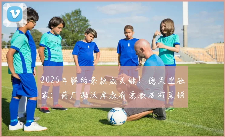2026年解约条款成关键！德天空独家：药厂勒沃库森有意激活布莱顿前锋许尔策勒合同条款，转会费成焦点