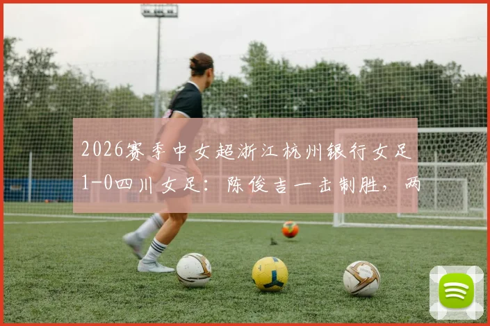 2026赛季中女超浙江杭州银行女足1-0四川女足：陈俊吉一击制胜，两队赛后积分排名变化分析