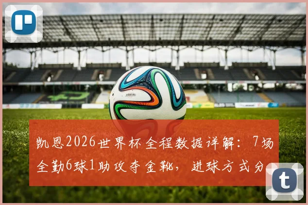 凯恩2026世界杯全程数据详解：7场全勤6球1助攻夺金靴，进球方式分析与关键作用解读