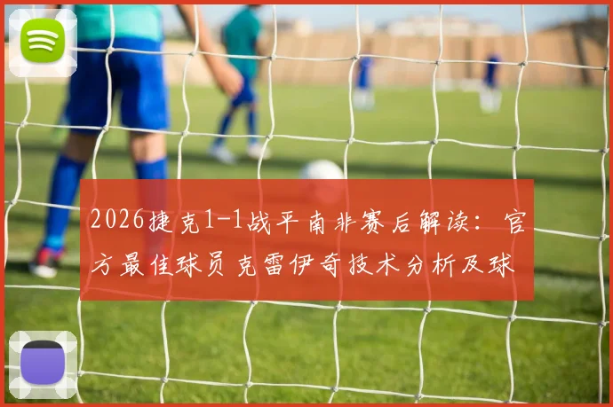 2026捷克1-1战平南非赛后解读:官方最佳球员克雷伊奇技术分析及球迷热议看点