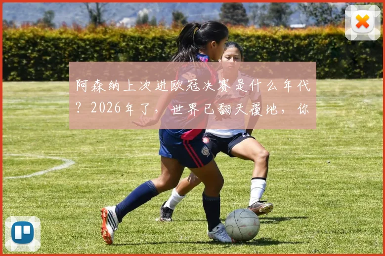 阿森纳上次进欧冠决赛是什么年代?2026年了,世界已翻天覆地,你还记得那时看球的方式吗?