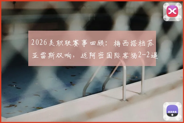 2026美职联赛事回顾：梅西搭档苏亚雷斯双响，迈阿密国际客场2-2逼平奥斯汀FC，附双方战术解析与全场数据