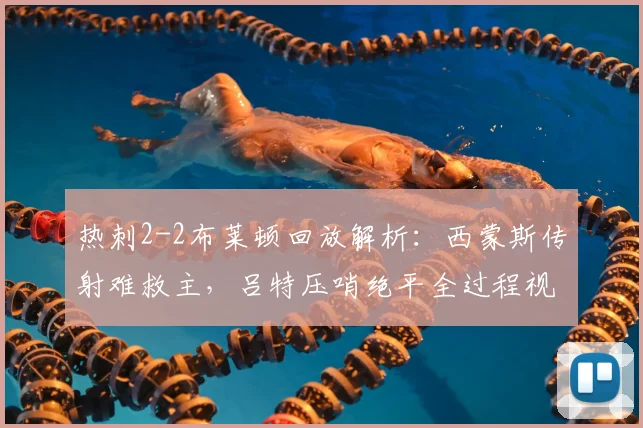 热刺2-2布莱顿回放解析:西蒙斯传射难救主,吕特压哨绝平全过程视频集锦