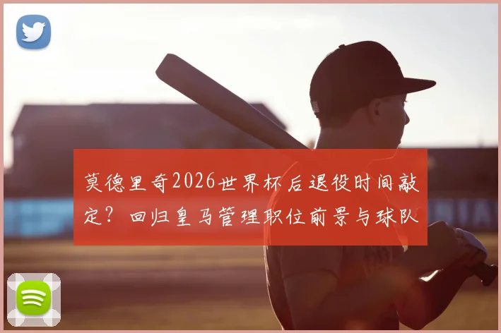 莫德里奇2026世界杯后退役时间敲定?回归皇马管理职位前景与球队计划分析