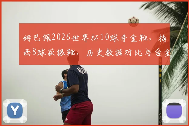 姆巴佩2026世界杯10球夺金靴,梅西8球获银靴,历史数据对比与含金量分析