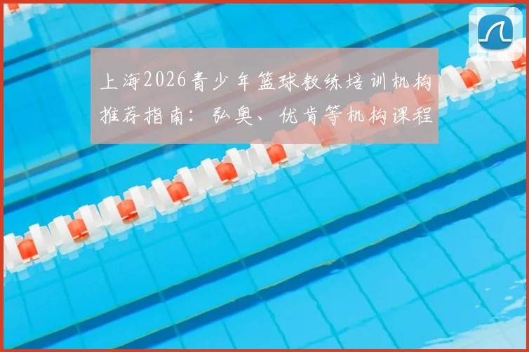 上海2026青少年篮球教练培训机构推荐指南：弘奥、优肯等机构课程体系与价格全解析，助你快速入门成为合格教练