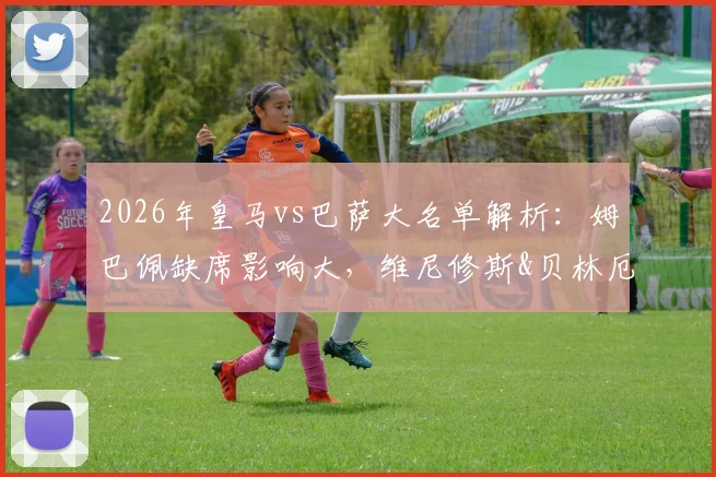 2026年皇马vs巴萨大名单解析：姆巴佩缺席影响大，维尼修斯&贝林厄姆如何带队破局？