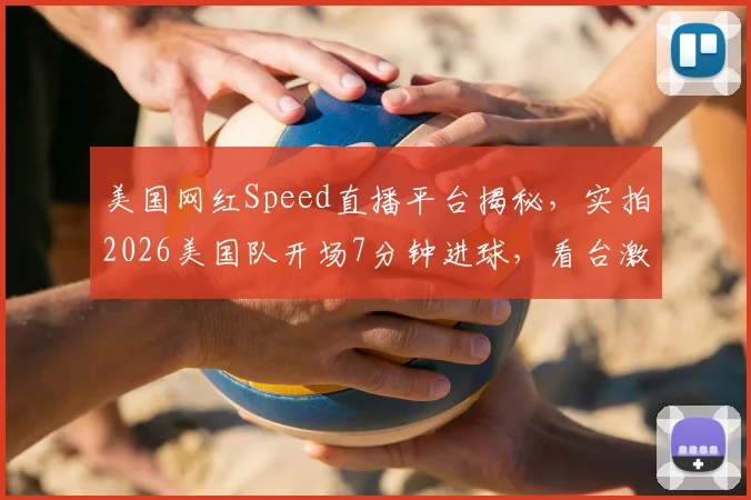 美国网红Speed直播平台揭秘,实拍2026美国队开场7分钟进球,看台激动庆祝瞬间全记录