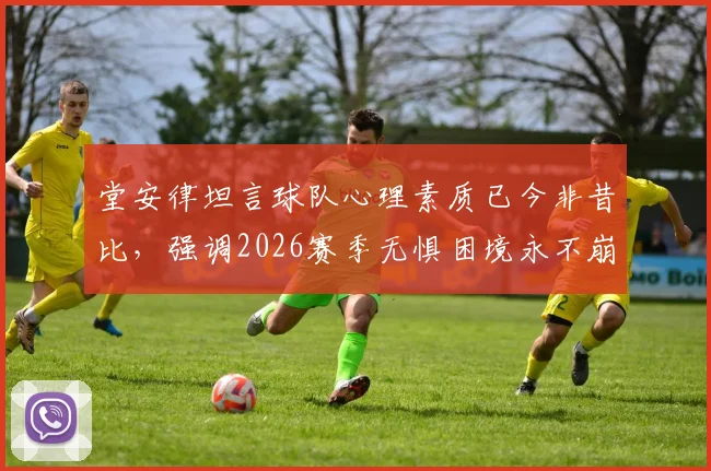 堂安律坦言球队心理素质已今非昔比，强调2026赛季无惧困境永不崩盘