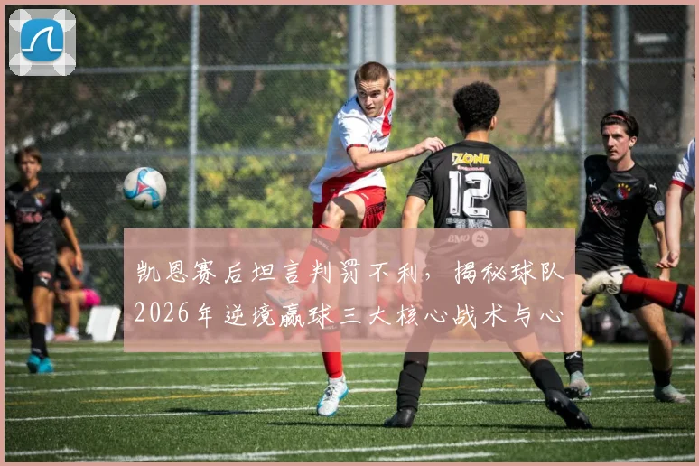凯恩赛后坦言判罚不利,揭秘球队2026年逆境赢球三大核心战术与心态调整关键