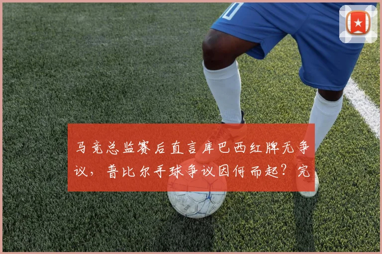 马竞总监赛后直言库巴西红牌无争议，普比尔手球争议因何而起？完整事件还原