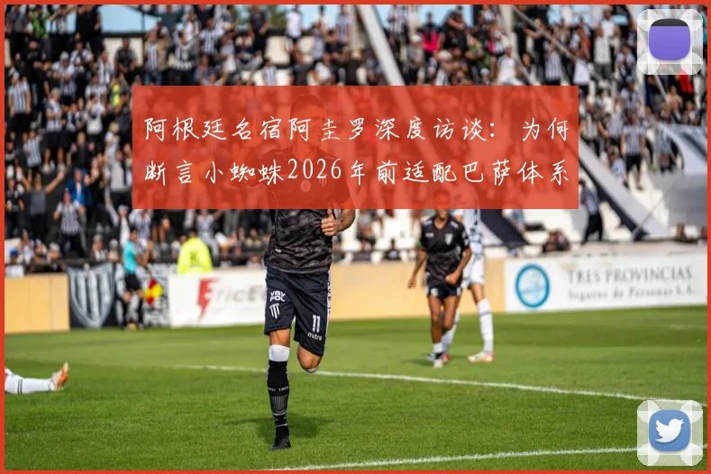 阿根廷名宿阿圭罗深度访谈:为何断言小蜘蛛2026年前适配巴萨体系并终将赢得欧冠?
