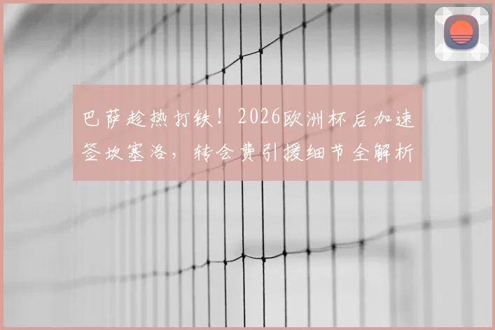 巴萨趁热打铁!2026欧洲杯后加速签坎塞洛,转会费引援细节全解析