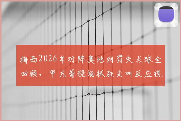 梅西2026年对阵奥地利罚失点球全回顾，甲亢哥现场抓狂尖叫反应视频爆火！