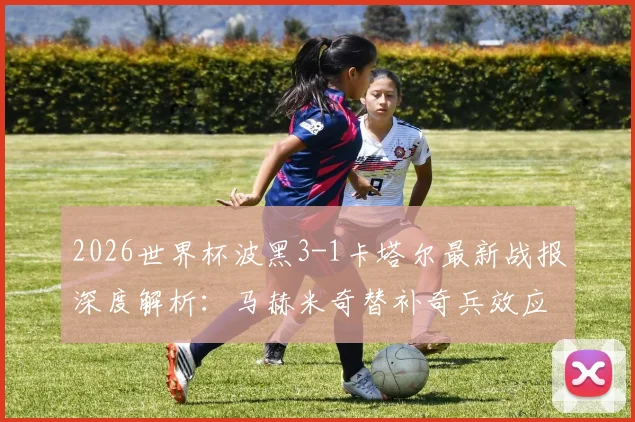 2026世界杯波黑3-1卡塔尔最新战报深度解析：马赫米奇替补奇兵效应，亚洲冠军出局背后原因