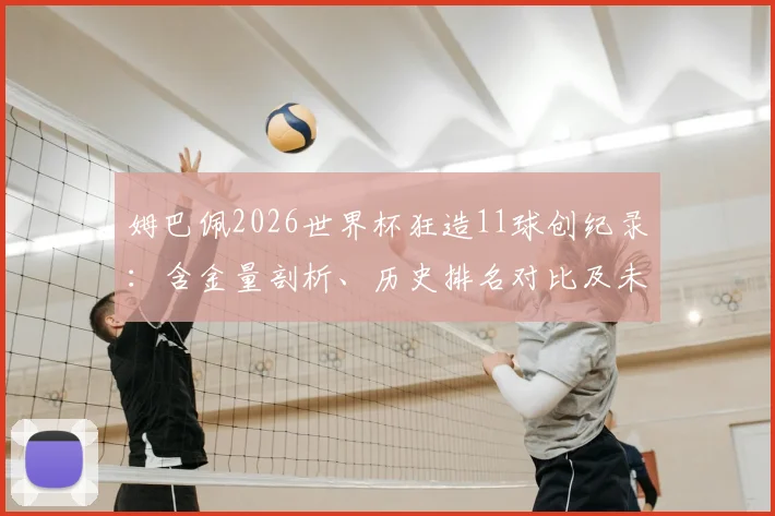姆巴佩2026世界杯狂造11球创纪录：含金量剖析、历史排名对比及未来展望