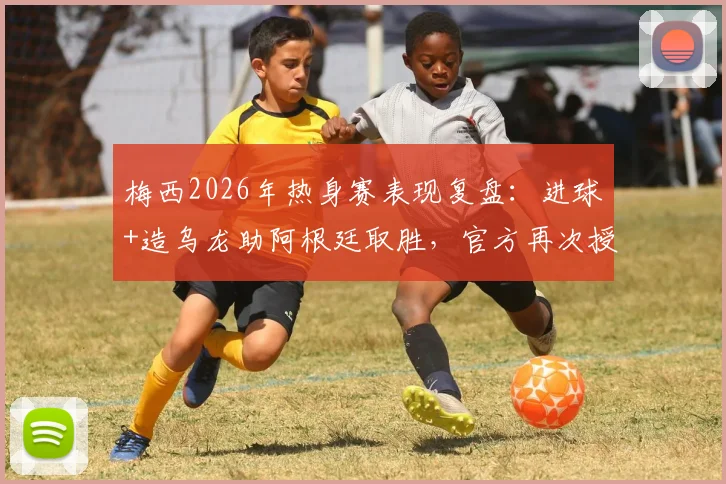 梅西2026年热身赛表现复盘:进球+造乌龙助阿根廷取胜,官方再次授予全场最佳球员称号