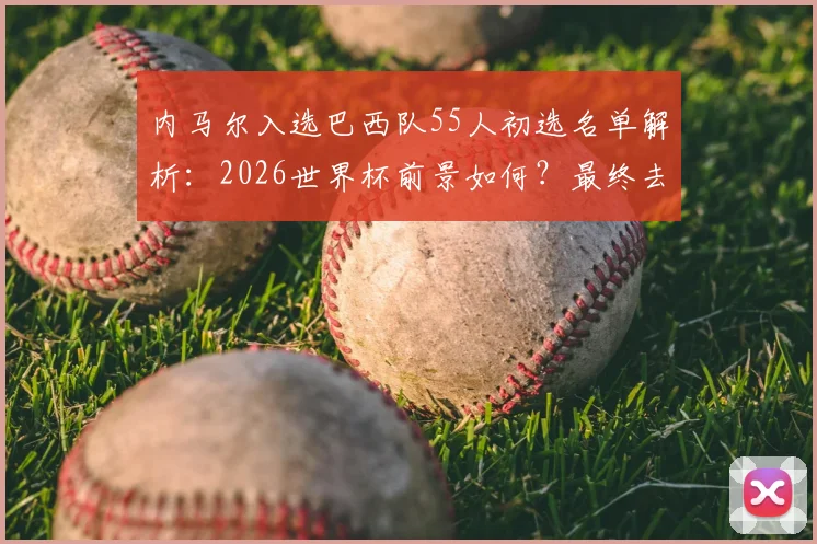 内马尔入选巴西队55人初选名单解析:2026世界杯前景如何?最终去留下周确定