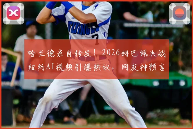 哈兰德亲自转发！2026姆巴佩决战纽约AI视频引爆热议，网友神预言还是技术炫技？