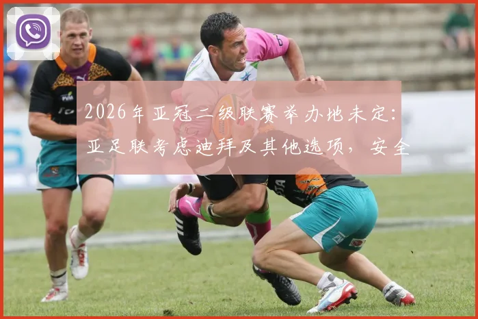 2026年亚冠二级联赛举办地未定:亚足联考虑迪拜及其他选项,安全评估成关键因素