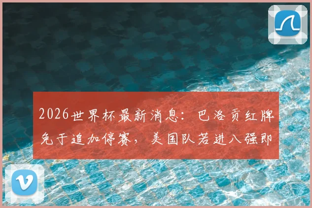 2026世界杯最新消息：巴洛贡红牌免于追加停赛，美国队若进八强即可复出关键战