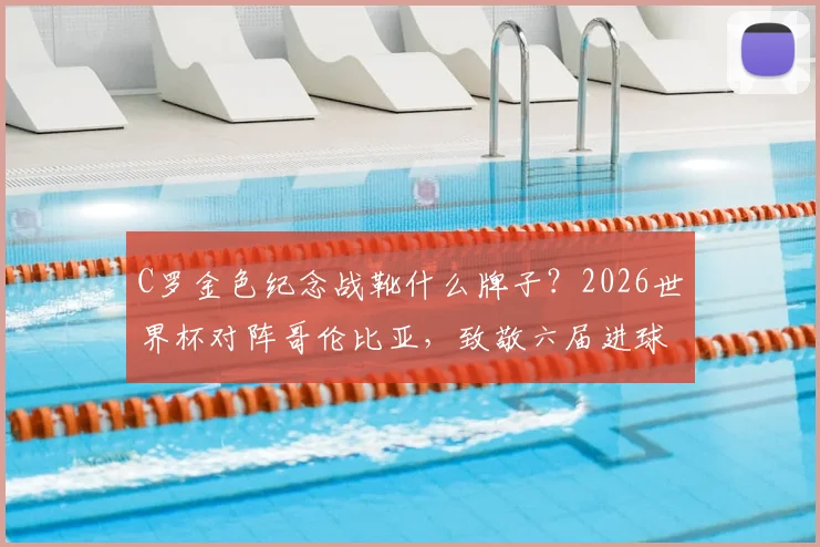 C罗金色纪念战靴什么牌子？2026世界杯对阵哥伦比亚，致敬六届进球神迹设计解析