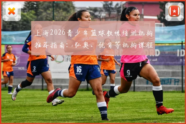 上海2026青少年篮球教练培训机构推荐指南:弘奥、优肯等机构课程体系与价格全解析,助你快速入门成为合格教练