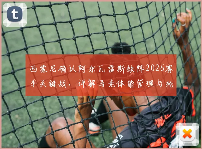 西蒙尼确认阿尔瓦雷斯缺阵2026赛季关键战,详解马竞体能管理与轮换策略,小蜘蛛最新动态